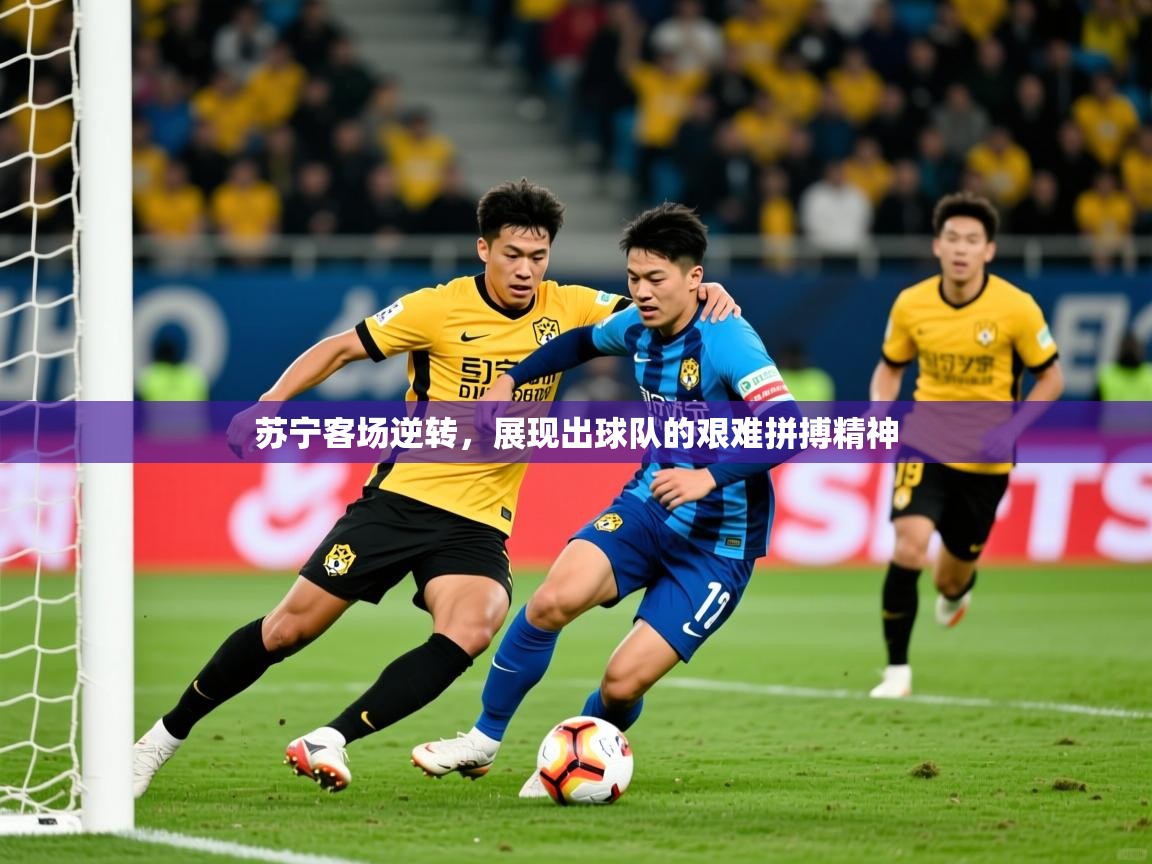 2025乐鱼体育官网苏宁客场逆转，展现出球队的艰难拼搏精神