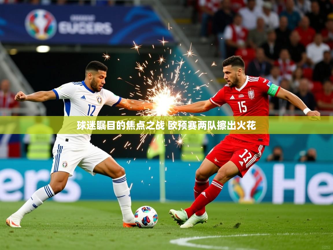 2025乐鱼体育在线官网球迷瞩目的焦点之战 欧预赛两队擦出火花