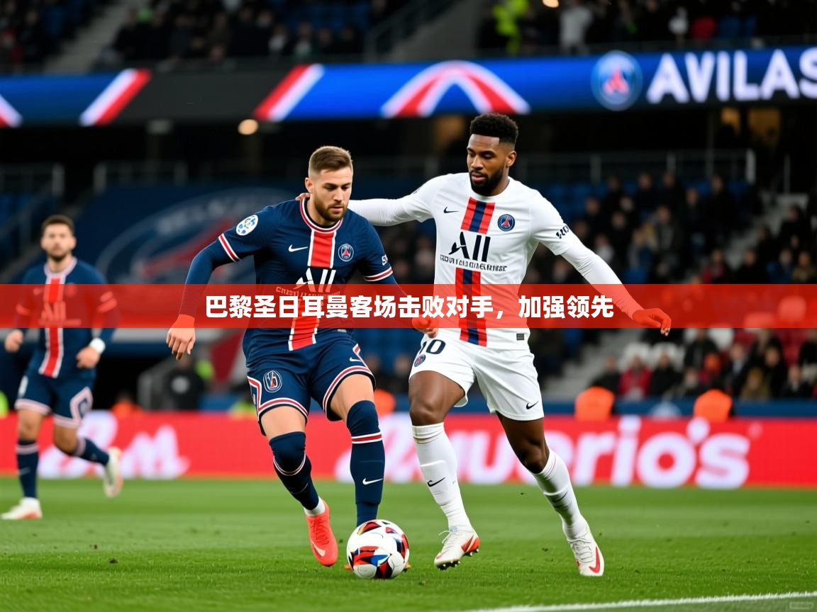 2025乐鱼体育网站入口巴黎圣日耳曼客场击败对手，加强领先
