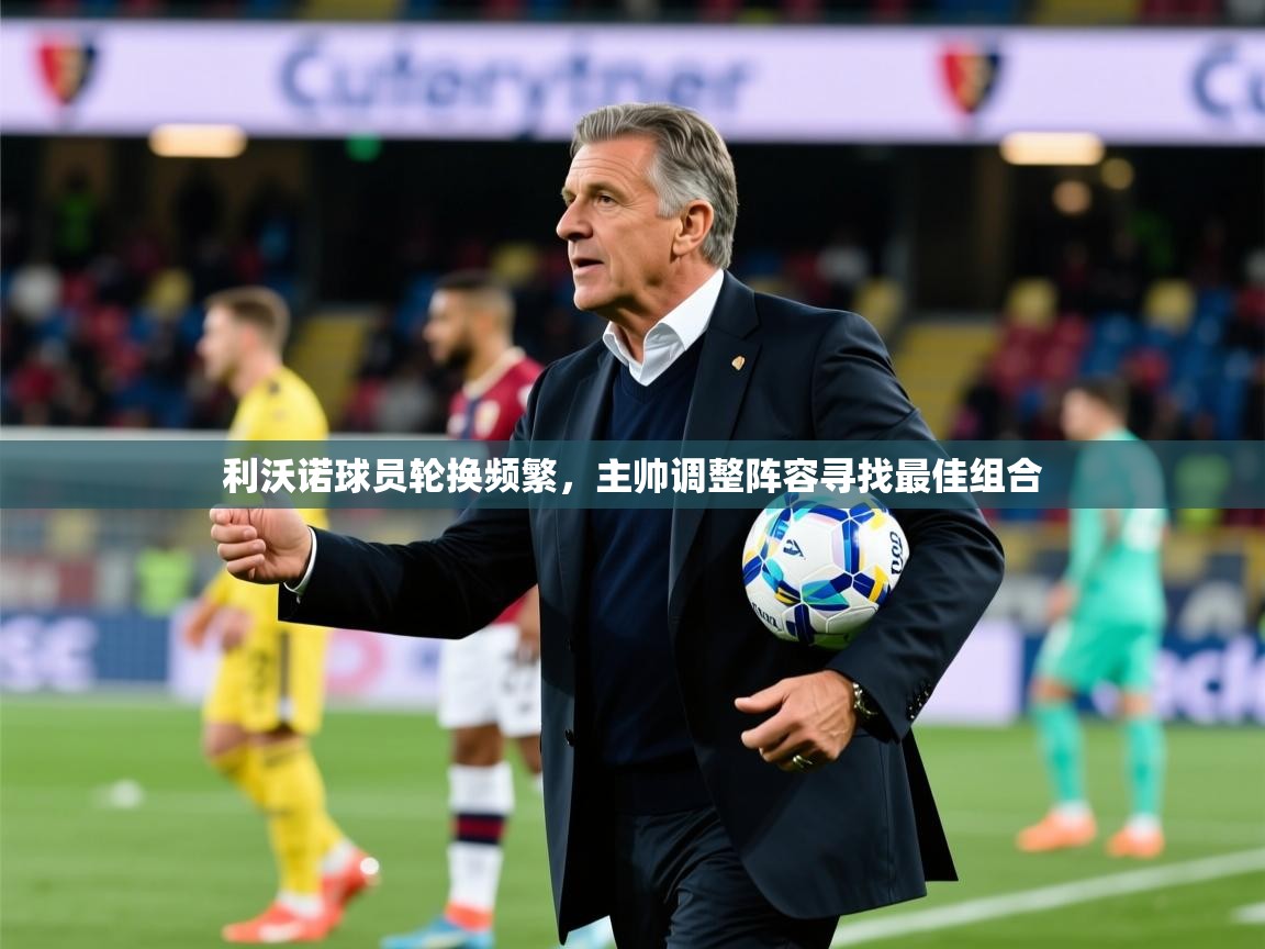 2025乐鱼体育官网利沃诺球员轮换频繁，主帅调整阵容寻找最佳组合