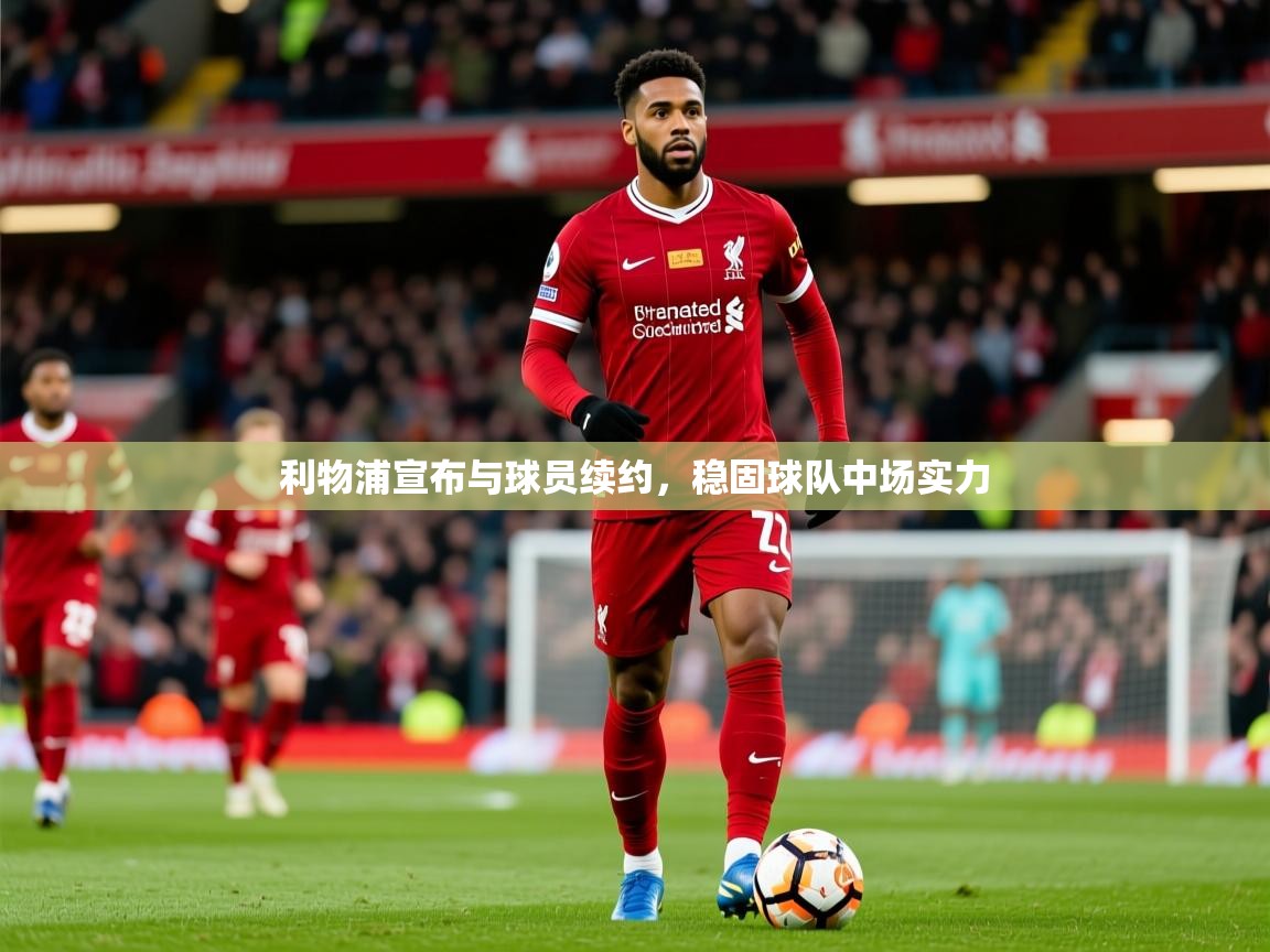 2025乐鱼体育app登录入口利物浦宣布与球员续约，稳固球队中场实力  第3张