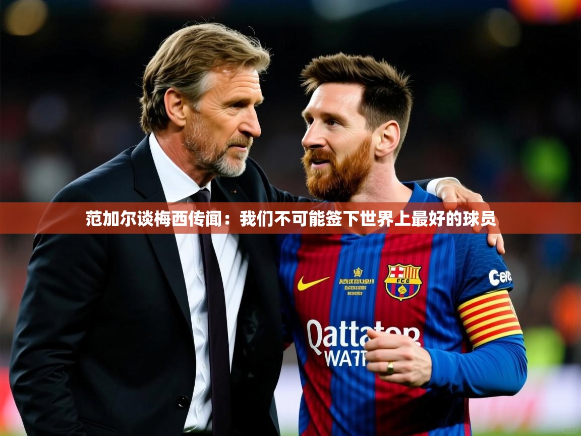 2025乐鱼体育在线入口范加尔谈梅西传闻：我们不可能签下世界上最好的球员  第1张