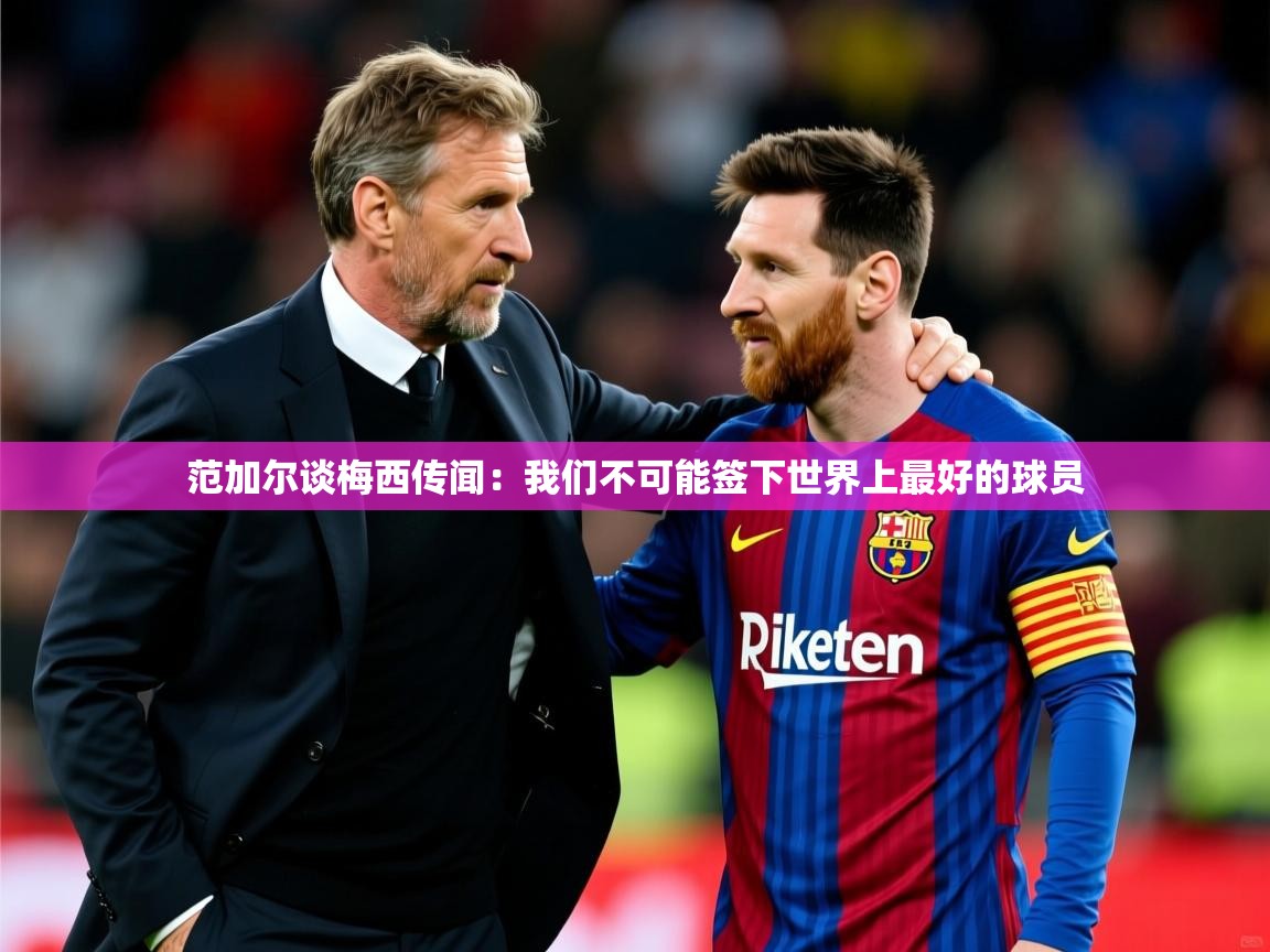 2025乐鱼体育在线入口范加尔谈梅西传闻：我们不可能签下世界上最好的球员  第2张