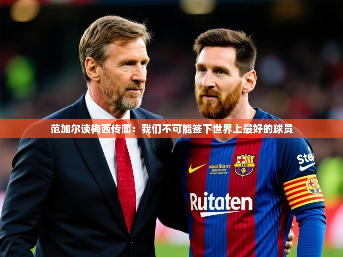2025乐鱼体育在线入口范加尔谈梅西传闻：我们不可能签下世界上最好的球员  第3张