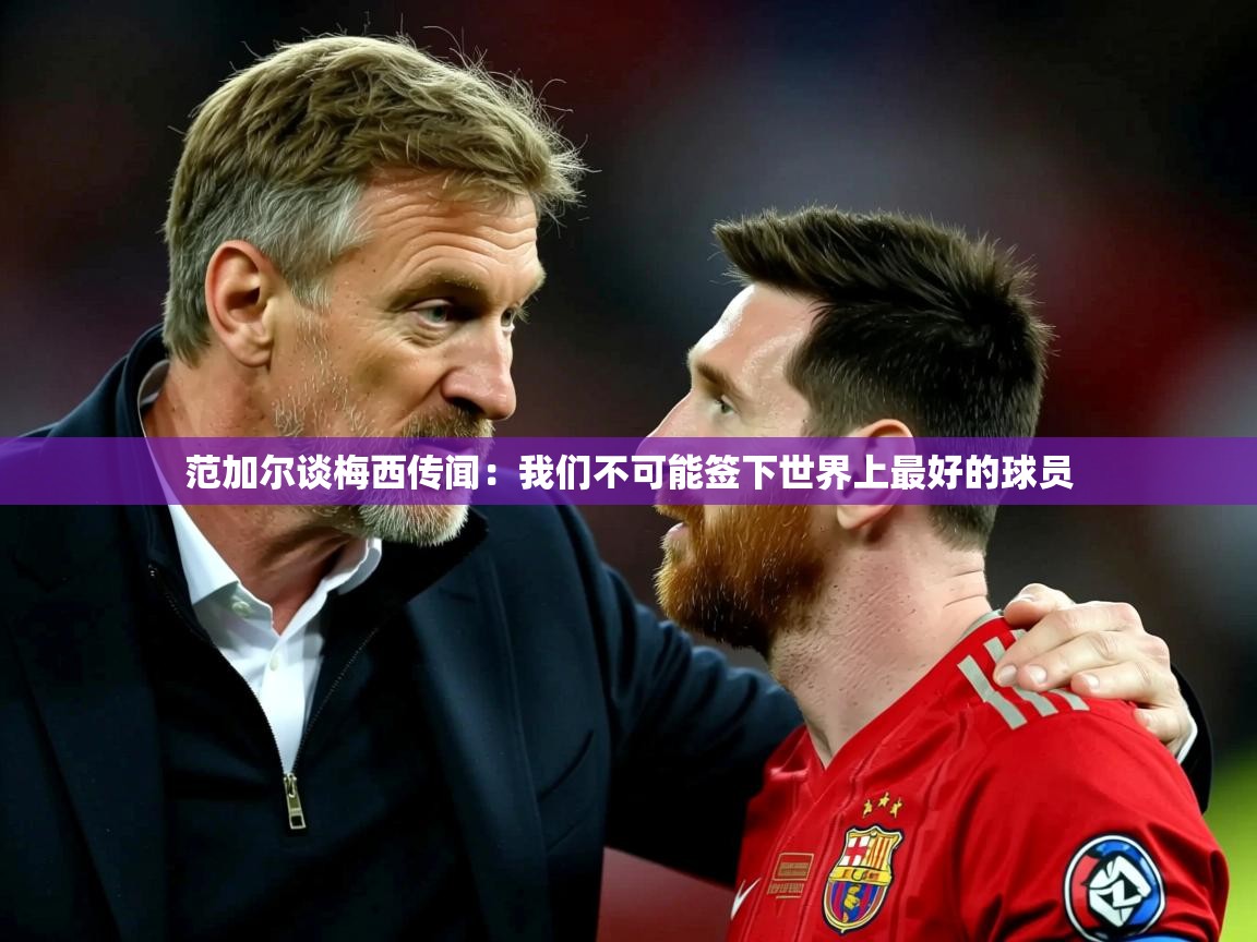 2025乐鱼体育在线入口范加尔谈梅西传闻：我们不可能签下世界上最好的球员  第4张