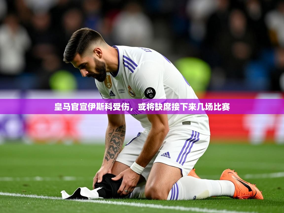 2025乐鱼体育app登录入口皇马官宣伊斯科受伤，或将缺席接下来几场比赛