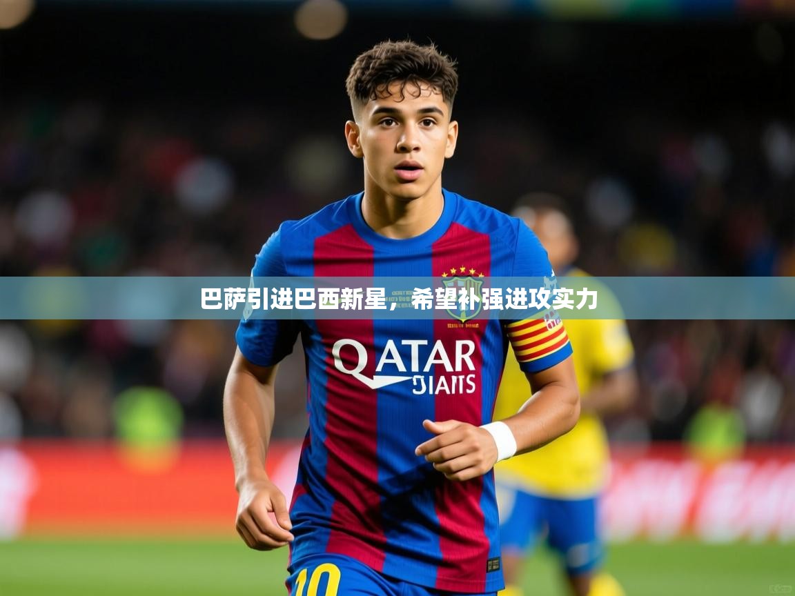 2025乐鱼体育在线网站巴萨引进巴西新星,希望补强进攻实力 第1张