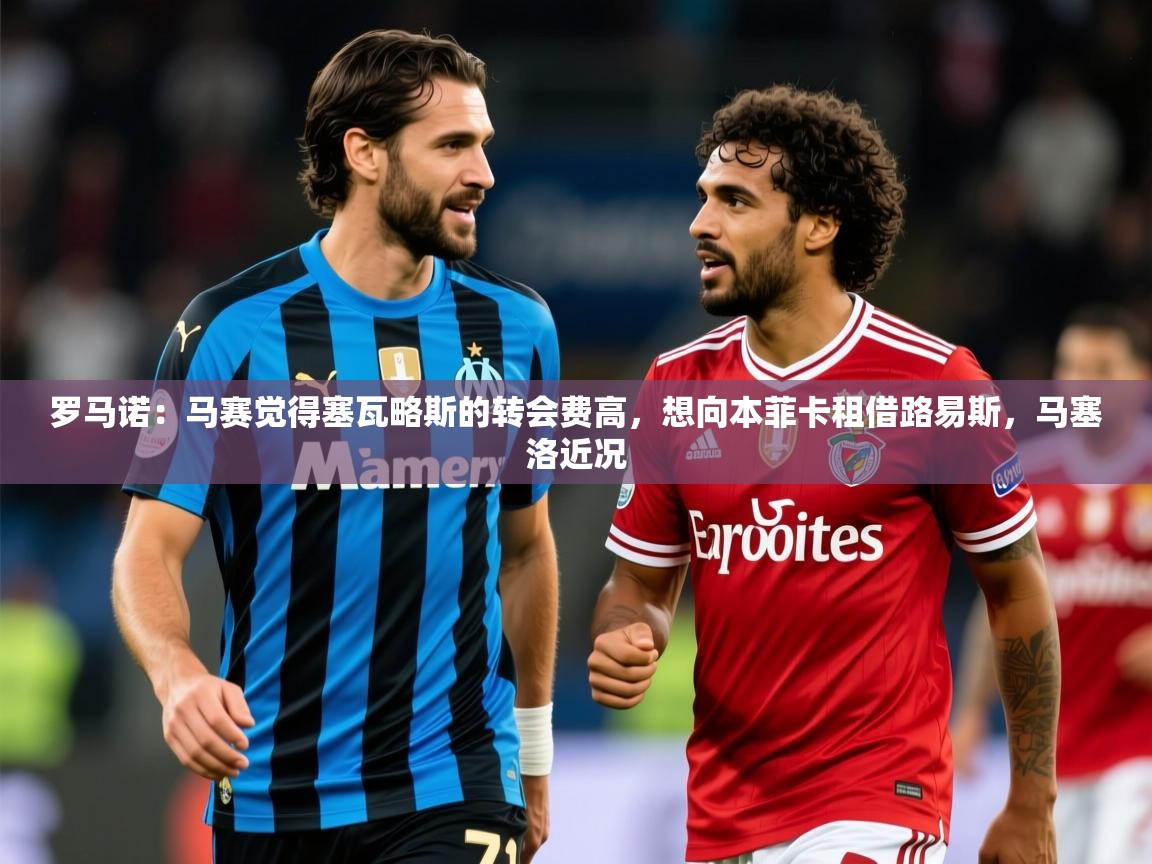 2025乐鱼体育网站入口罗马诺：马赛觉得塞瓦略斯的转会费高，想向本菲卡租借路易斯，马塞洛近况  第1张