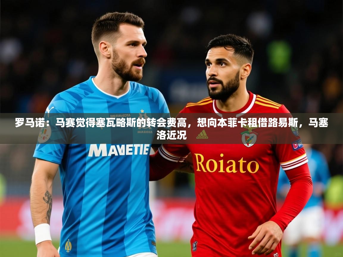 2025乐鱼体育网站入口罗马诺：马赛觉得塞瓦略斯的转会费高，想向本菲卡租借路易斯，马塞洛近况  第2张