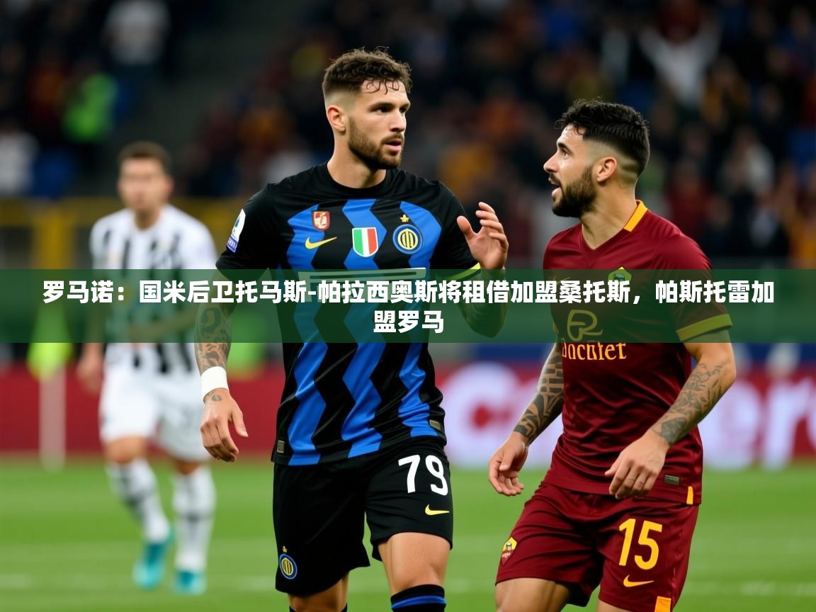 2025乐鱼体育在线官网罗马诺：国米后卫托马斯-帕拉西奥斯将租借加盟桑托斯，帕斯托雷加盟罗马