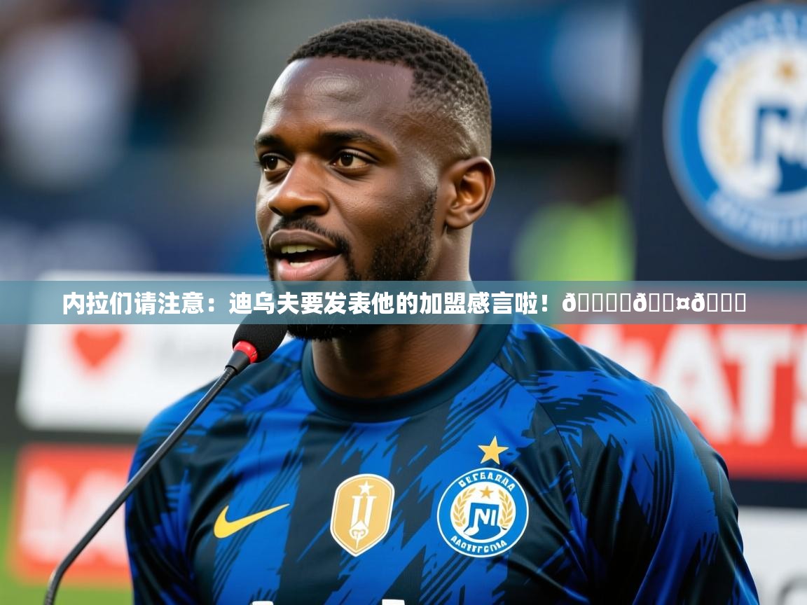 2025乐鱼体育app官网入口内拉们请注意：迪乌夫要发表他的加盟感言啦！🎙️🖤💙
