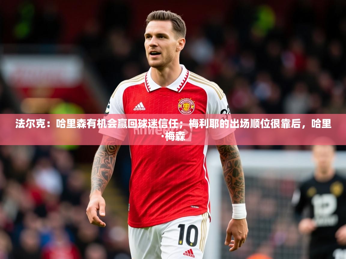 2025乐鱼体育官网法尔克：哈里森有机会赢回球迷信任；梅利耶的出场顺位很靠后，哈里·梅森  第2张