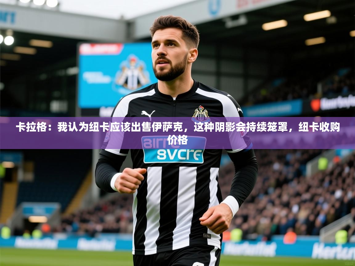 2025乐鱼体育入口登录官网app卡拉格:我认为纽卡应该出售伊萨克,这种阴影会持续笼罩,纽卡收购价格 第2张