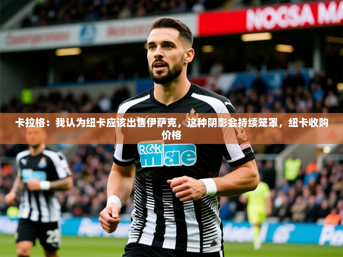2025乐鱼体育入口登录官网app卡拉格:我认为纽卡应该出售伊萨克,这种阴影会持续笼罩,纽卡收购价格 第4张