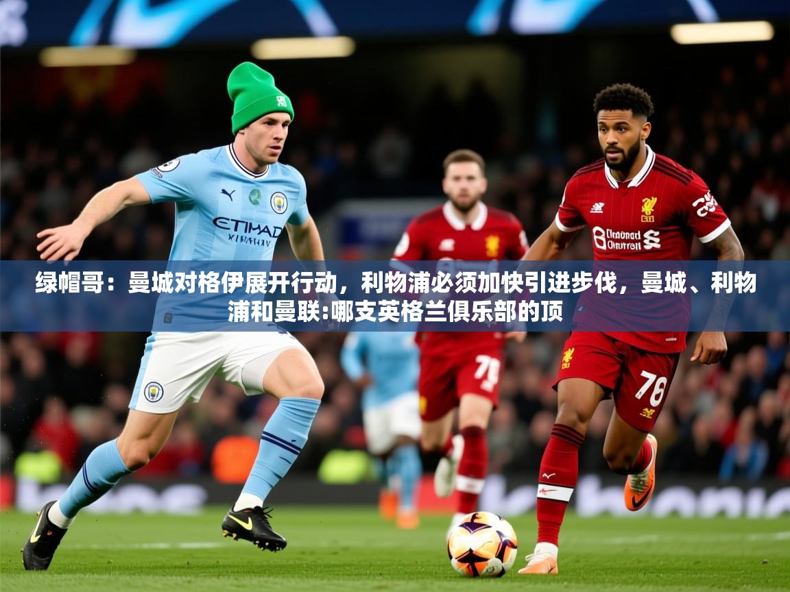 2025乐鱼体育官网登录入口绿帽哥：曼城对格伊展开行动，利物浦必须加快引进步伐，曼城、利物浦和曼联:哪支英格兰俱乐部的顶