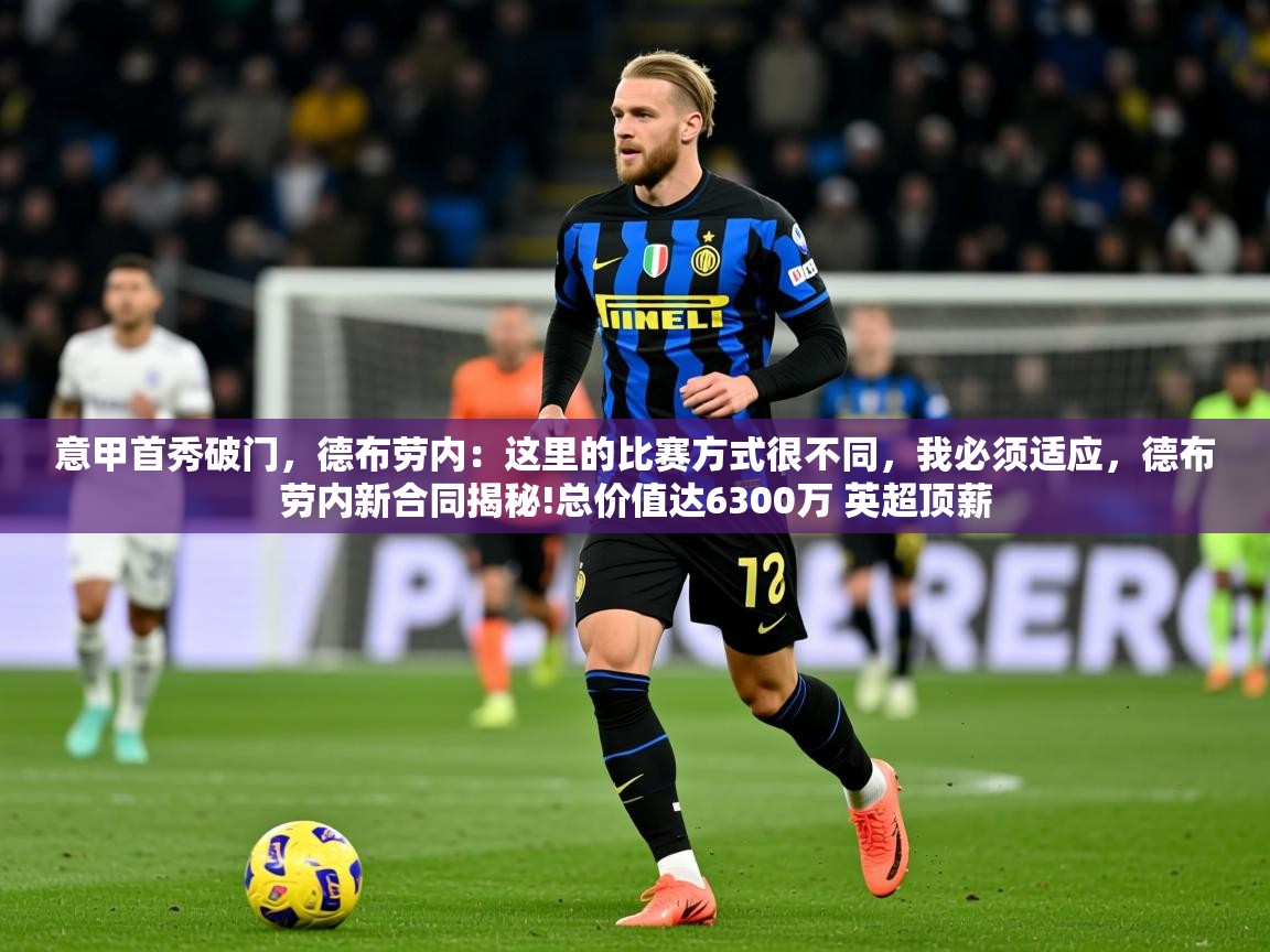 2025乐鱼体育app官网入口意甲首秀破门，德布劳内：这里的比赛方式很不同，我必须适应，德布劳内新合同揭秘!总价值达6300万 英超顶薪  第3张
