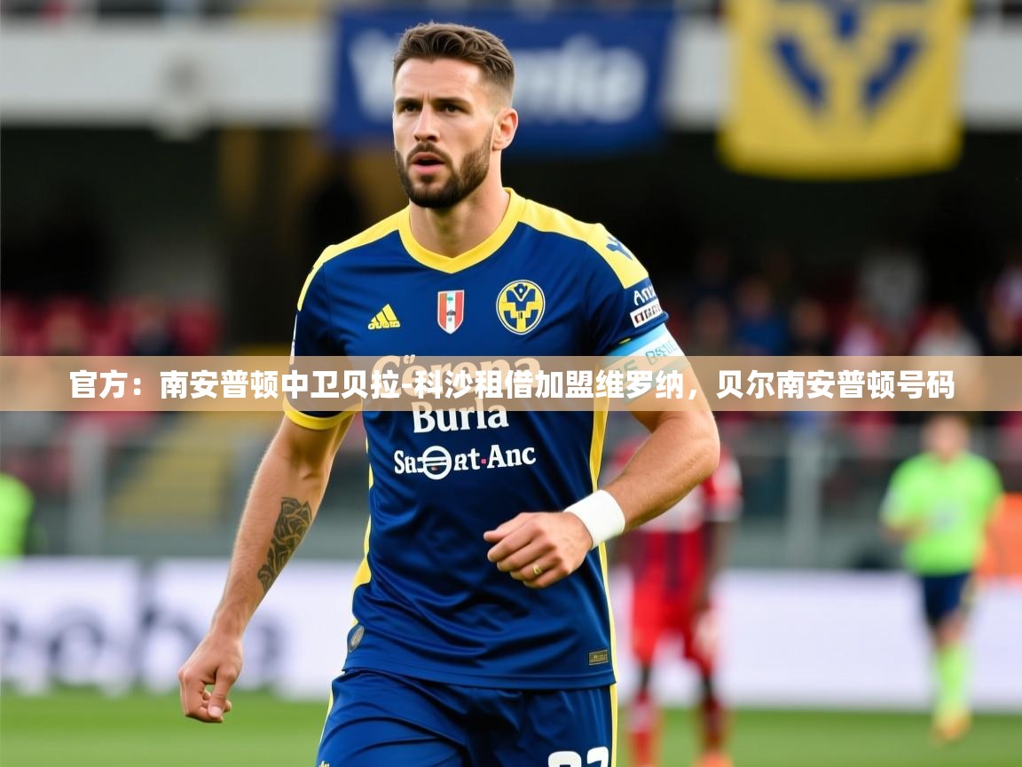 2025乐鱼体育app官方：南安普顿中卫贝拉-科沙租借加盟维罗纳，贝尔南安普顿号码