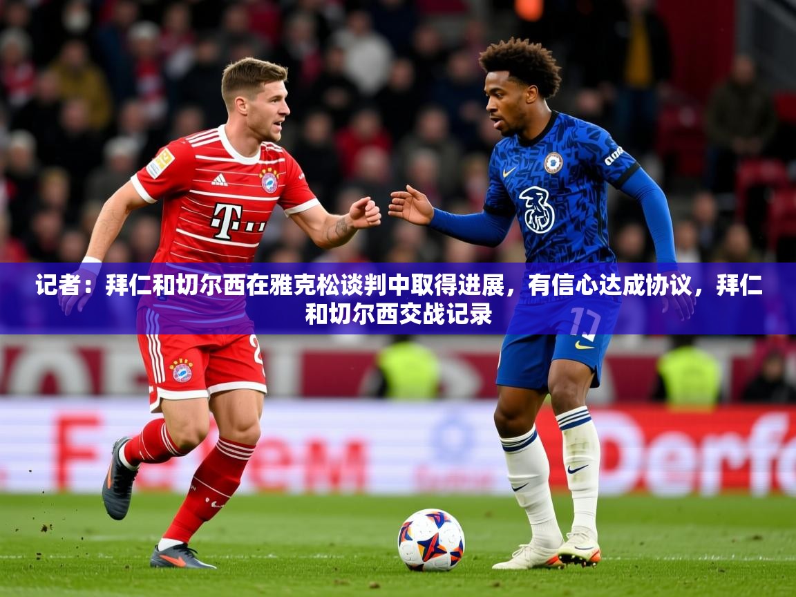 2025乐鱼体育在线记者：拜仁和切尔西在雅克松谈判中取得进展，有信心达成协议，拜仁和切尔西交战记录