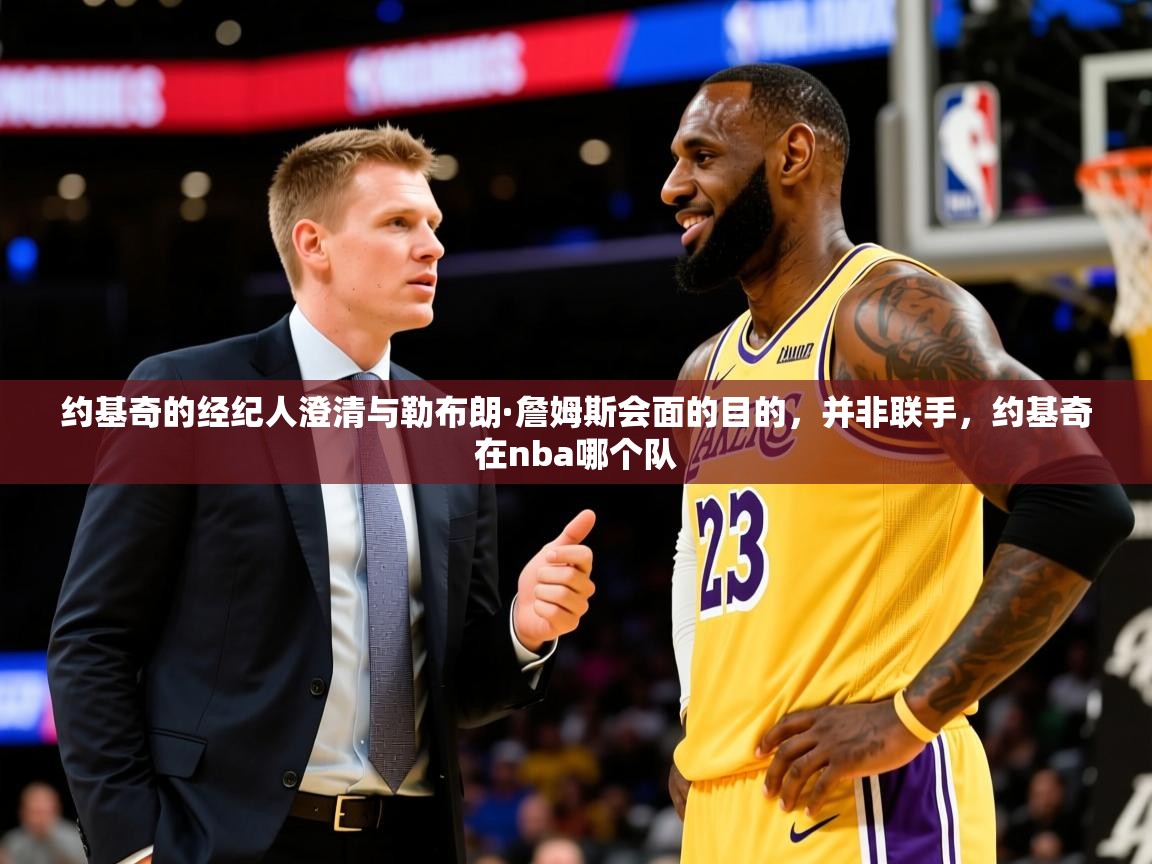 2025乐鱼体育网址约基奇的经纪人澄清与勒布朗·詹姆斯会面的目的，并非联手，约基奇在nba哪个队
