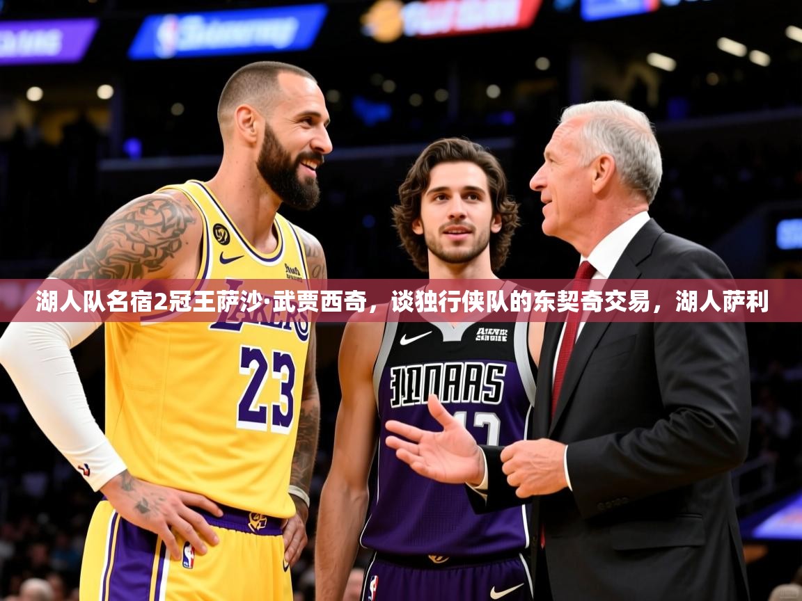 2025乐鱼体育app登录入口湖人队名宿2冠王萨沙·武贾西奇，谈独行侠队的东契奇交易，湖人萨利  第2张