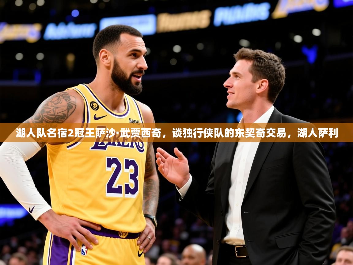 2025乐鱼体育app登录入口湖人队名宿2冠王萨沙·武贾西奇，谈独行侠队的东契奇交易，湖人萨利  第1张