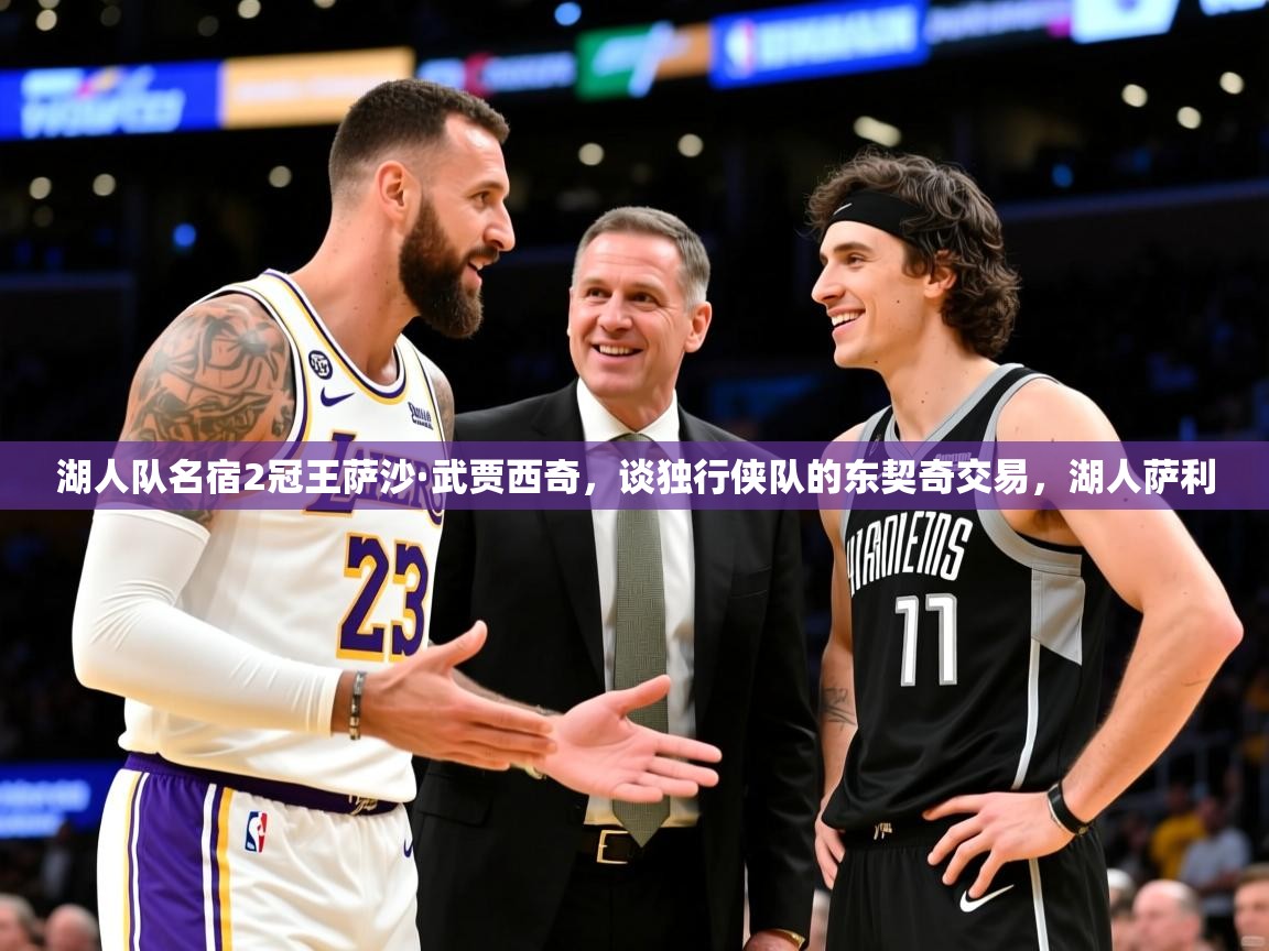 2025乐鱼体育app登录入口湖人队名宿2冠王萨沙·武贾西奇，谈独行侠队的东契奇交易，湖人萨利  第3张