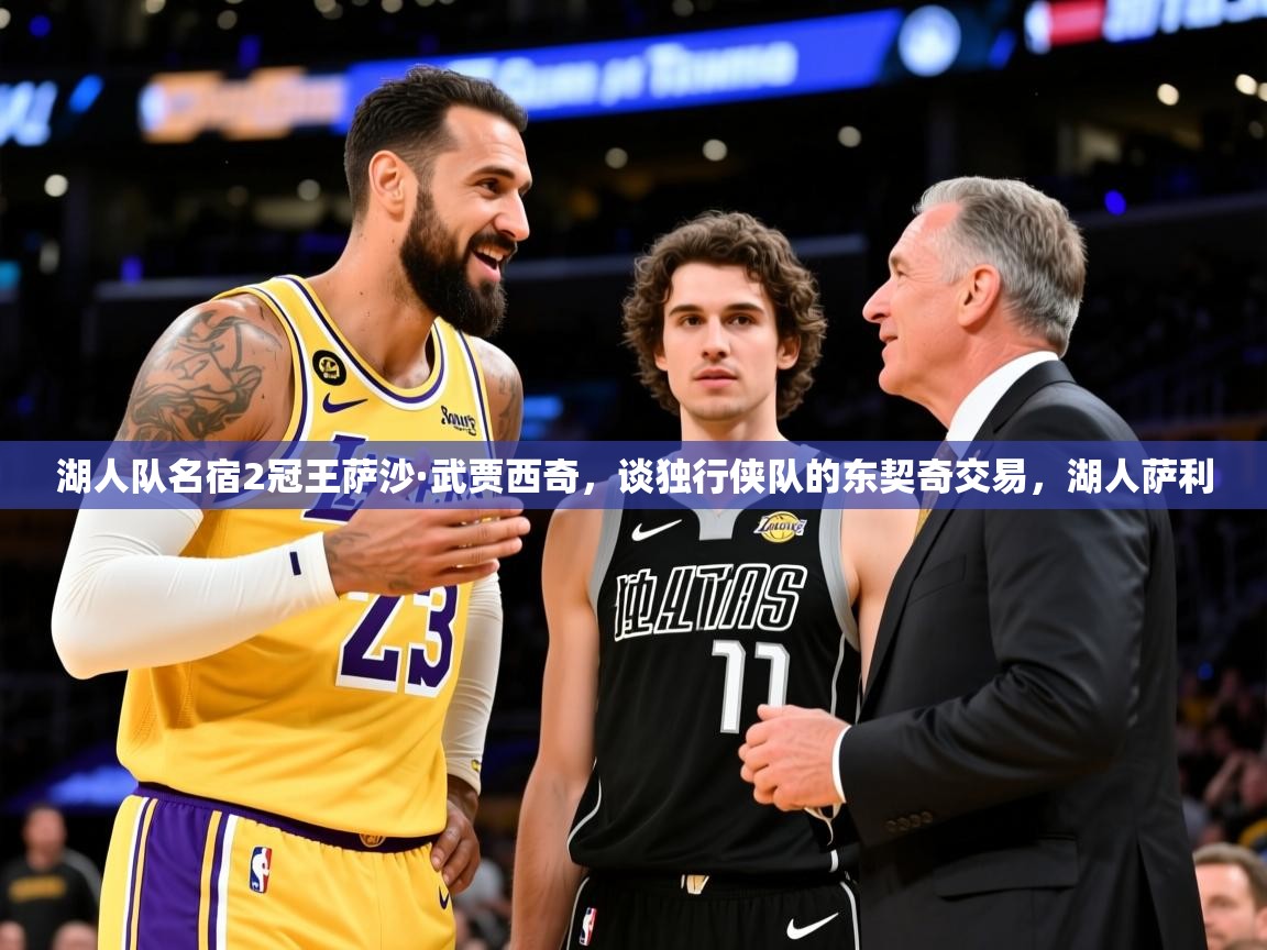 2025乐鱼体育app登录入口湖人队名宿2冠王萨沙·武贾西奇，谈独行侠队的东契奇交易，湖人萨利  第4张
