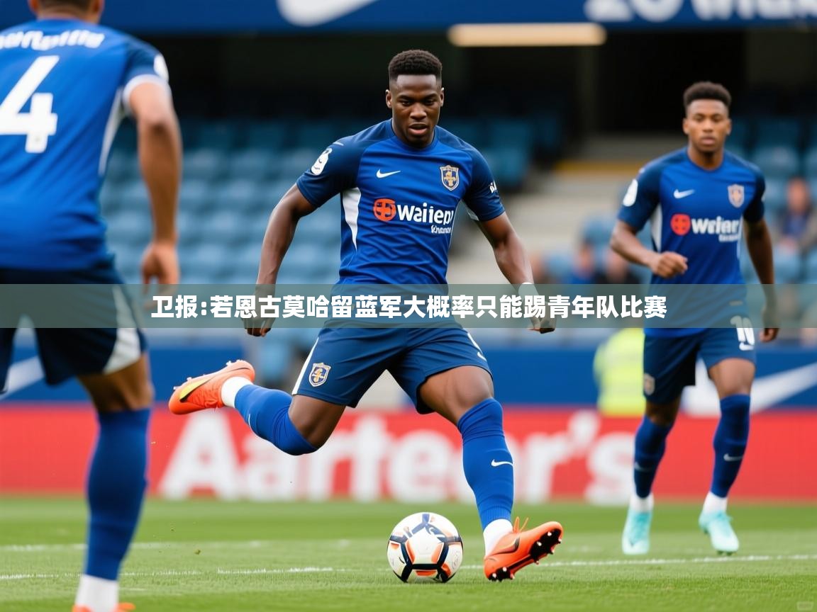 2025乐鱼体育在线登陆卫报:若恩古莫哈留蓝军大概率只能踢青年队比赛