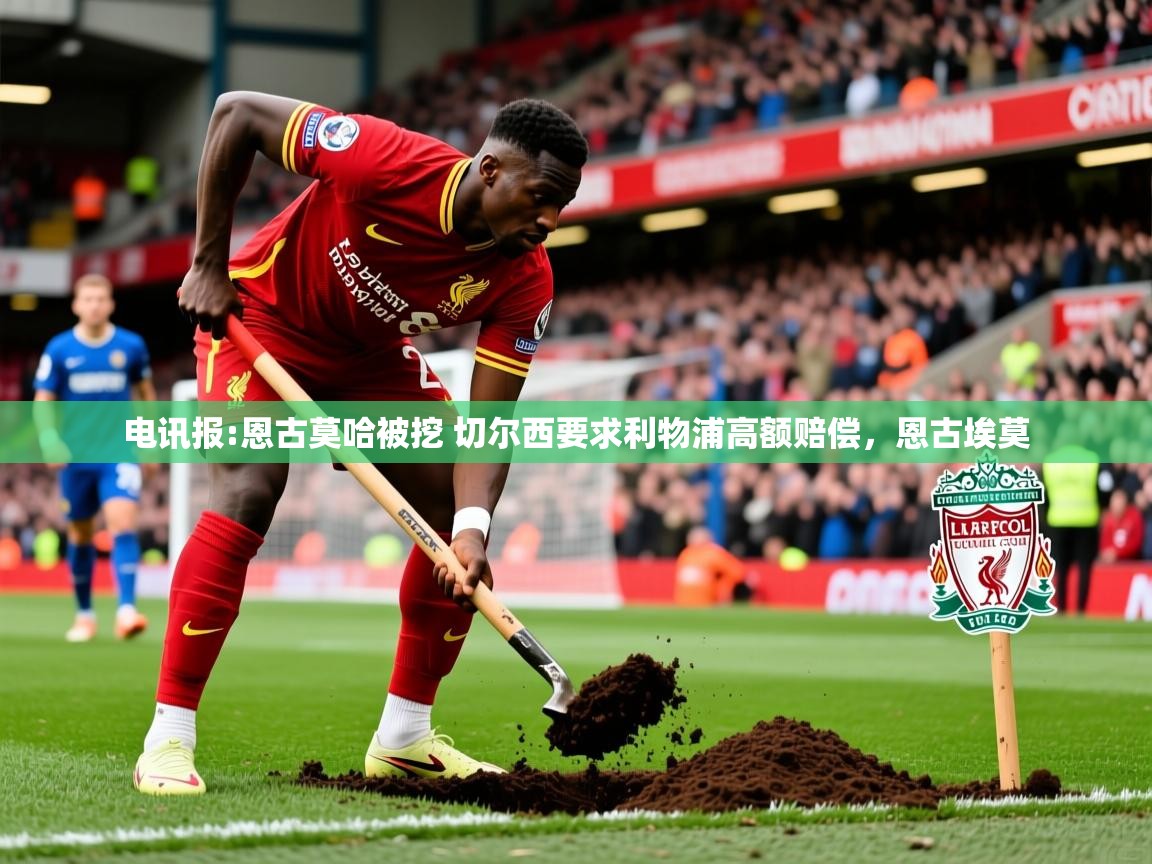 2025乐鱼体育下载电讯报:恩古莫哈被挖 切尔西要求利物浦高额赔偿，恩古埃莫