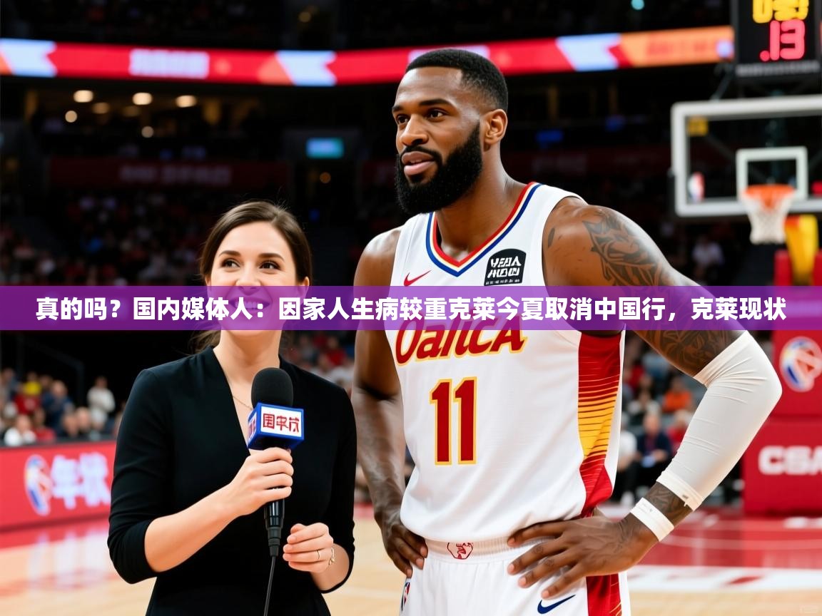 2025乐鱼体育在线真的吗？国内媒体人：因家人生病较重克莱今夏取消中国行，克莱现状