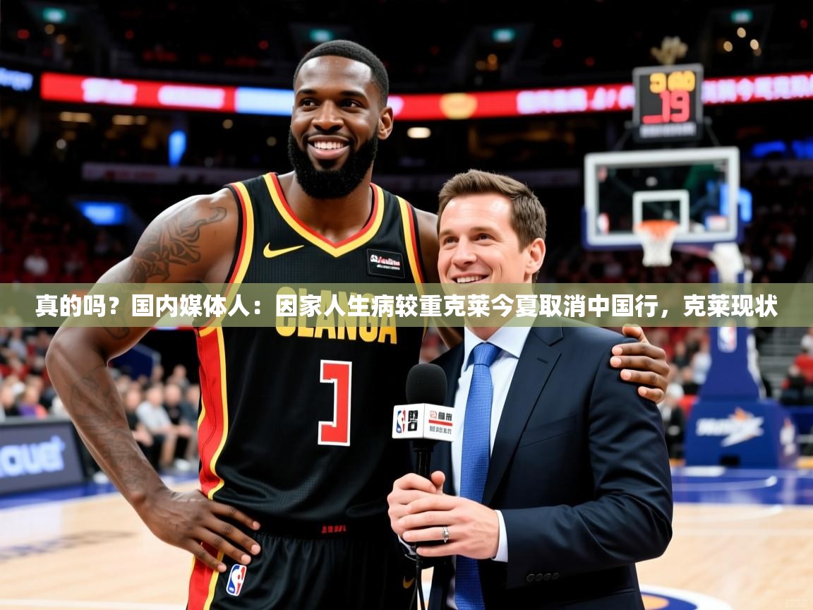 2025乐鱼体育在线真的吗?国内媒体人:因家人生病较重克莱今夏取消中国行,克莱现状 第2张