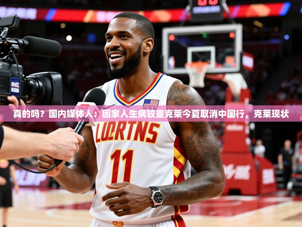 2025乐鱼体育在线真的吗?国内媒体人:因家人生病较重克莱今夏取消中国行,克莱现状 第4张