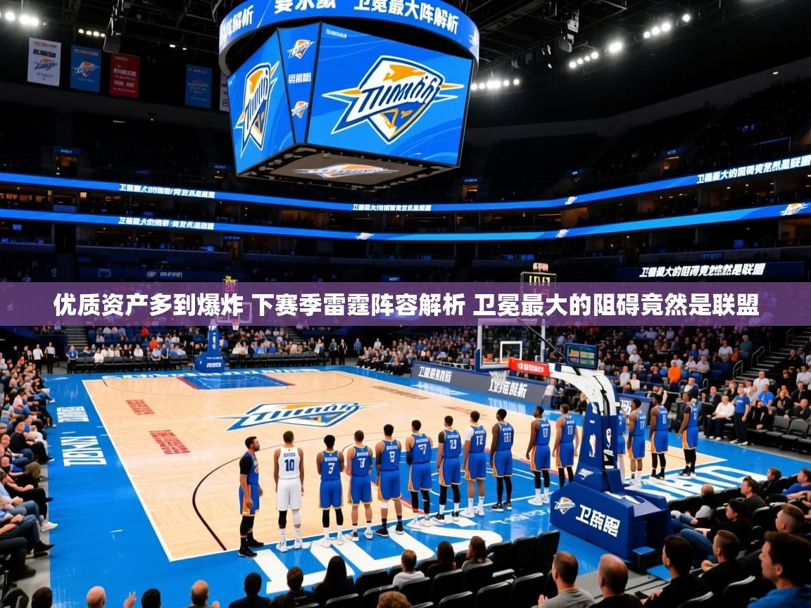 2025乐鱼体育网站入口优质资产多到爆炸 下赛季雷霆阵容解析 卫冕最大的阻碍竟然是联盟