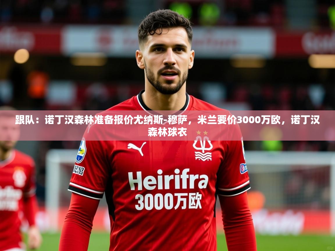 2025乐鱼体育跟队：诺丁汉森林准备报价尤纳斯-穆萨，米兰要价3000万欧，诺丁汉森林球衣