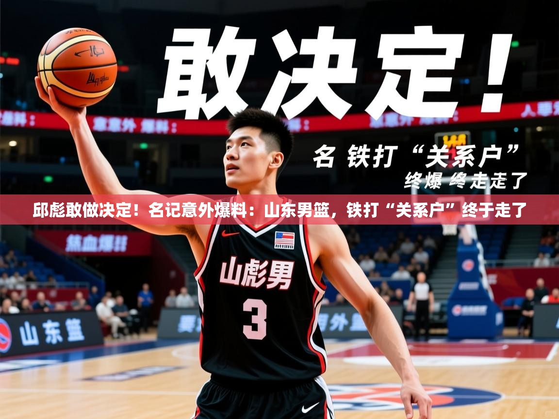 2025乐鱼体育下载邱彪敢做决定!名记意外爆料:山东男篮,铁打“关系户”终于走了 第1张