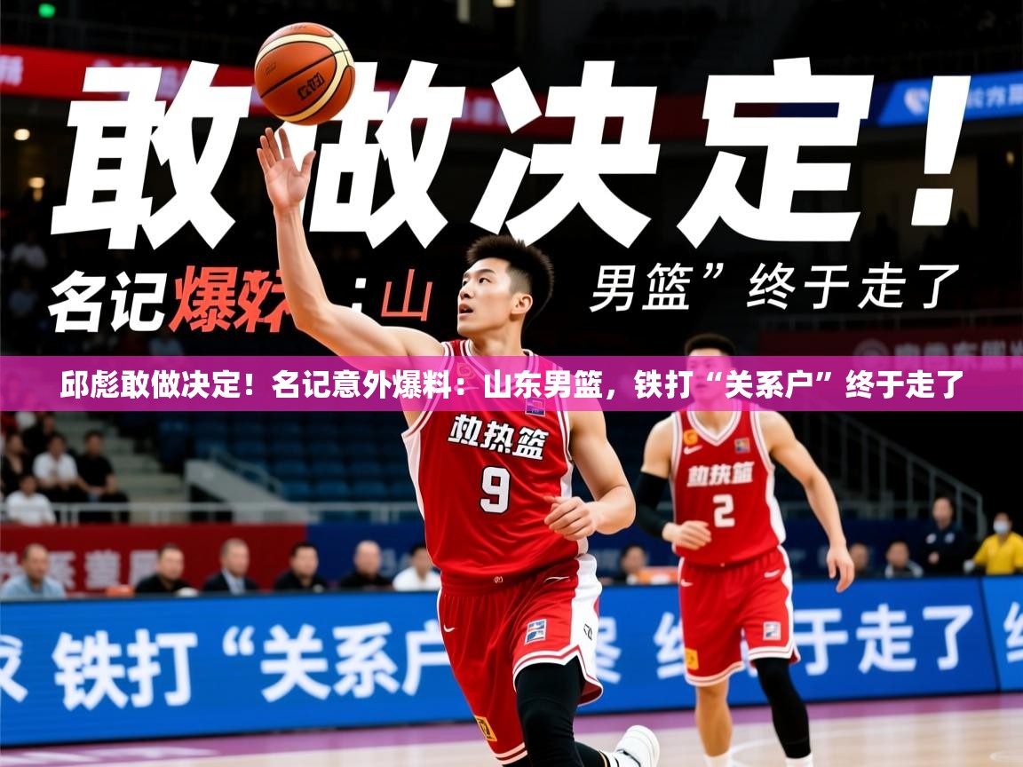 2025乐鱼体育下载邱彪敢做决定!名记意外爆料:山东男篮,铁打“关系户”终于走了 第2张