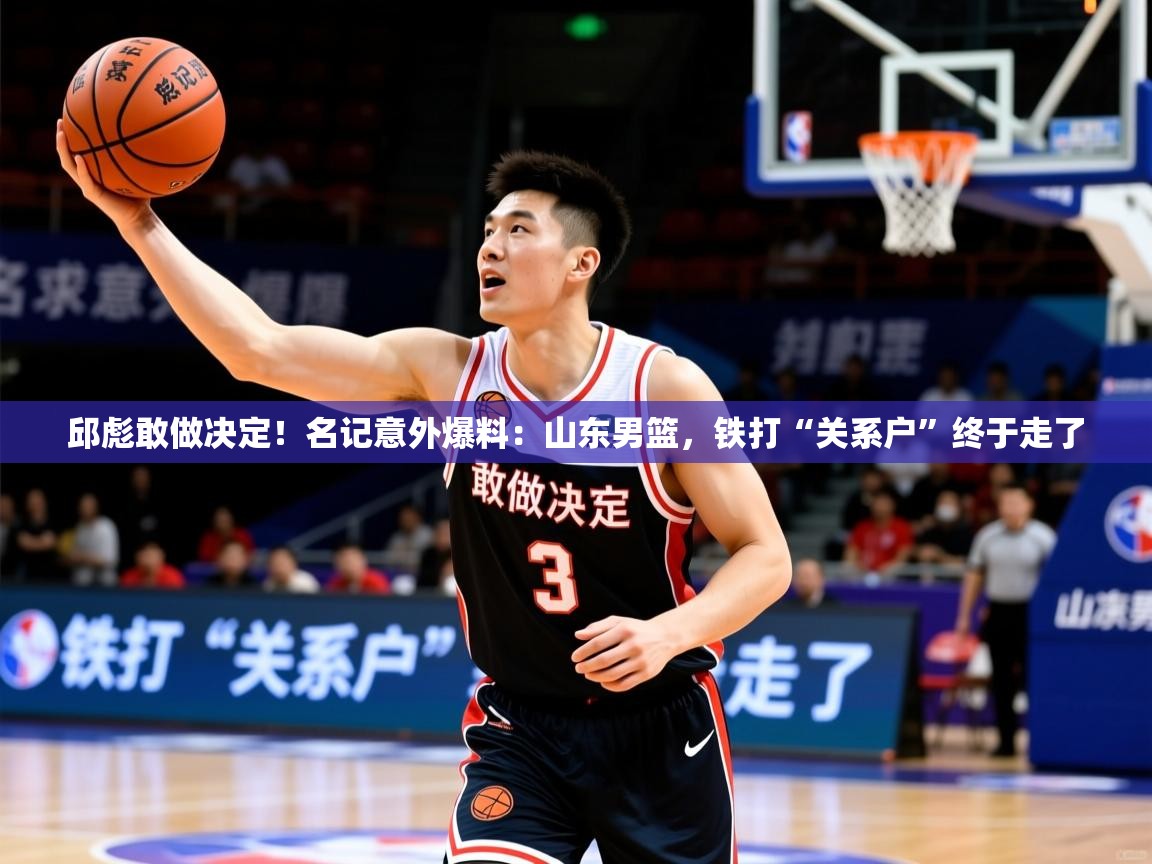 2025乐鱼体育下载邱彪敢做决定!名记意外爆料:山东男篮,铁打“关系户”终于走了 第3张