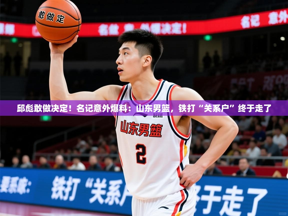 2025乐鱼体育下载邱彪敢做决定!名记意外爆料:山东男篮,铁打“关系户”终于走了 第4张