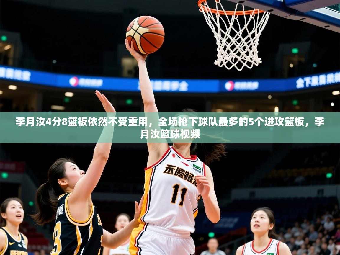 2025乐鱼体育app下载官网(中国)李月汝4分8篮板依然不受重用，全场抢下球队最多的5个进攻篮板，李月汝篮球视频