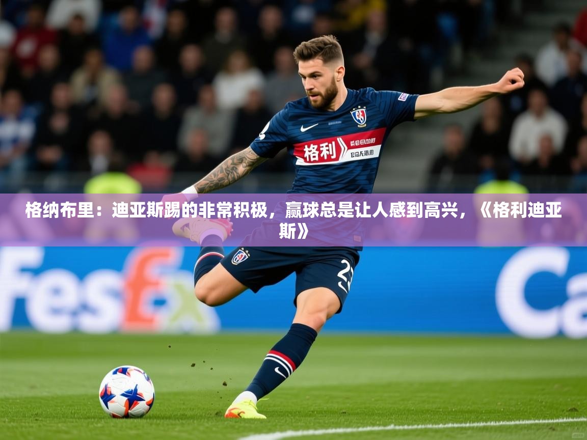 2025乐鱼体育登录网页入口格纳布里:迪亚斯踢的非常积极,赢球总是让人感到高兴,《格利迪亚斯》 第1张