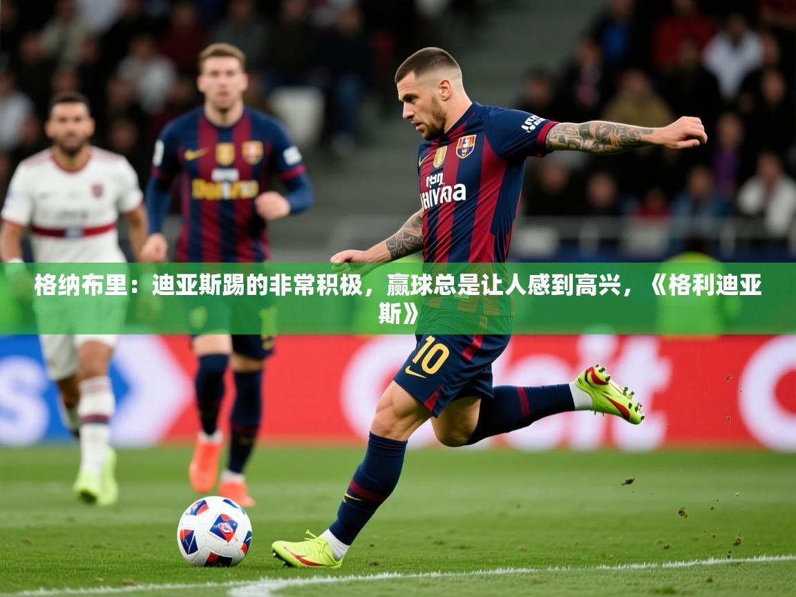 2025乐鱼体育登录网页入口格纳布里:迪亚斯踢的非常积极,赢球总是让人感到高兴,《格利迪亚斯》 第2张