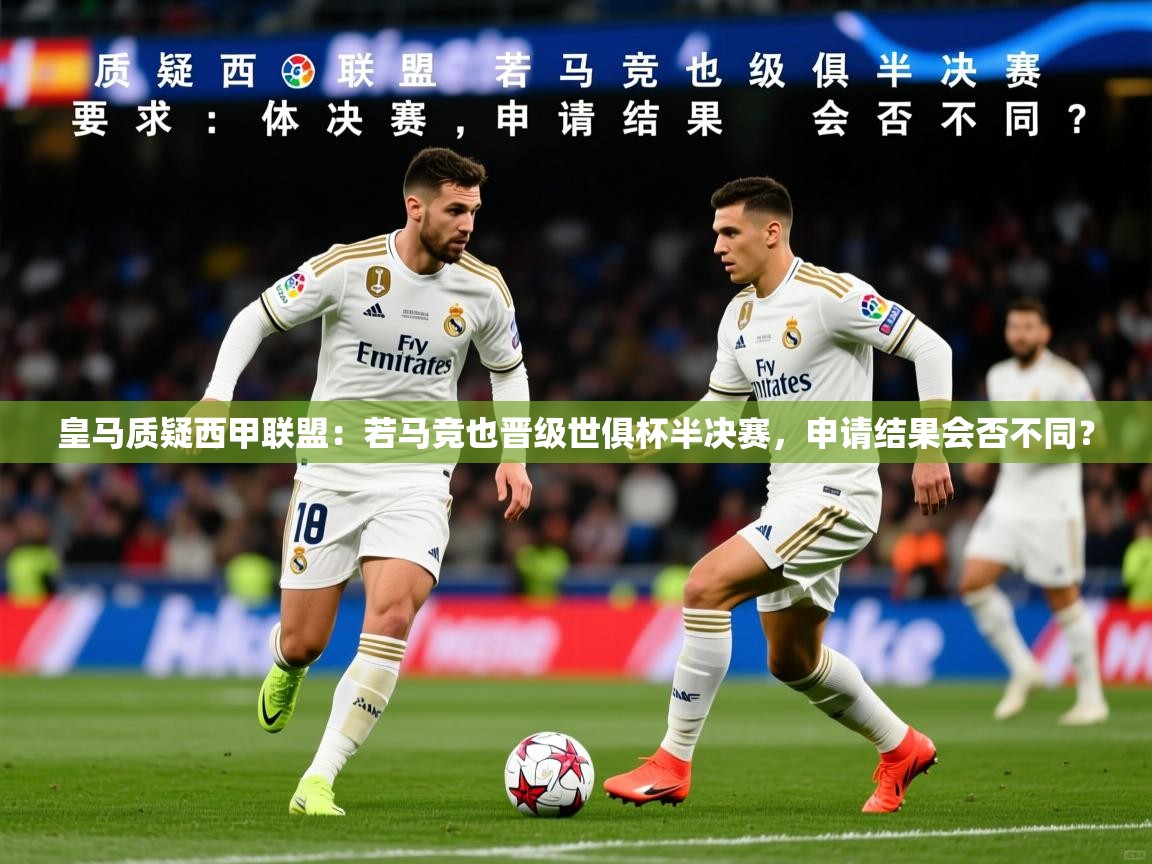 2025乐鱼体育app皇马质疑西甲联盟:若马竞也晋级世俱杯半决赛,申请结果会否不同? 第2张