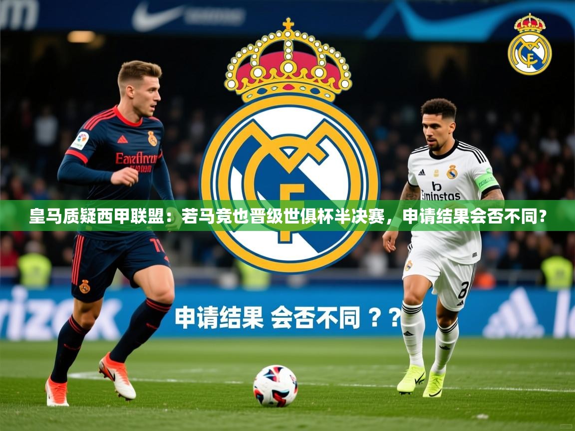 2025乐鱼体育app皇马质疑西甲联盟:若马竞也晋级世俱杯半决赛,申请结果会否不同? 第3张