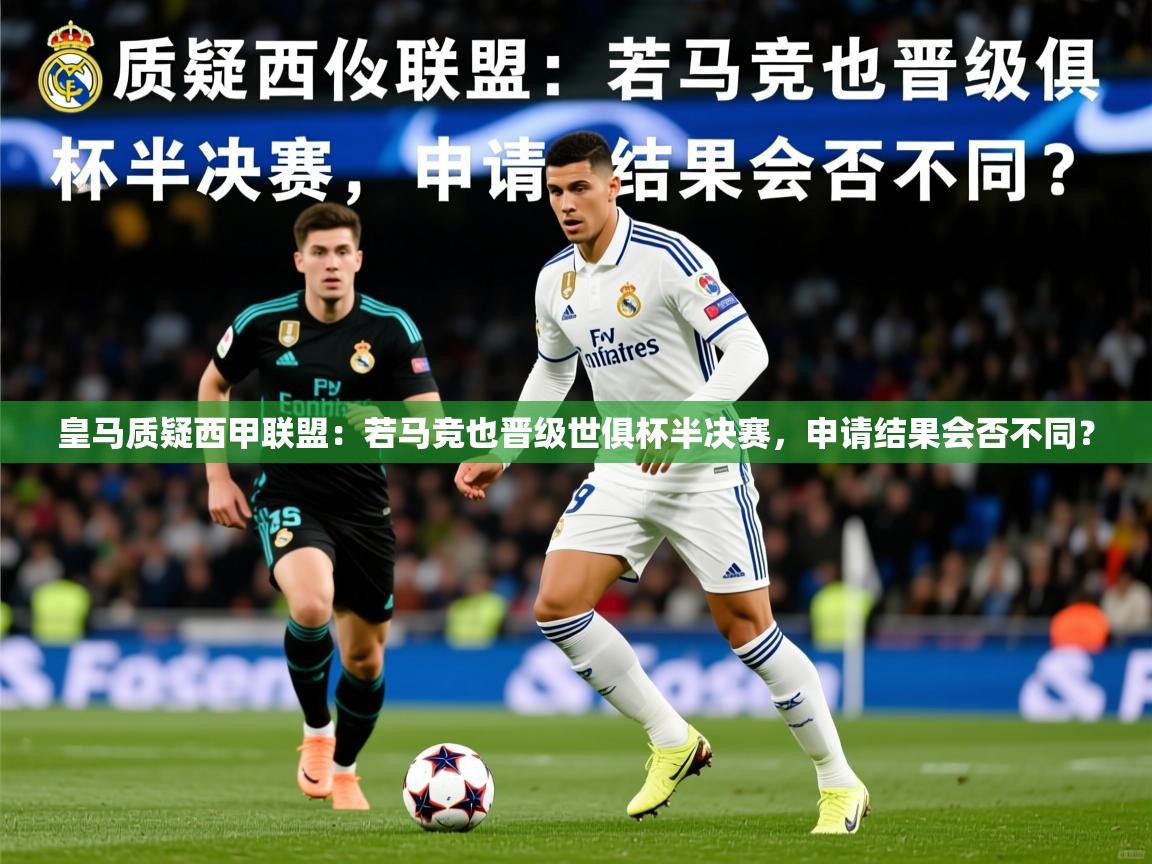 2025乐鱼体育app皇马质疑西甲联盟:若马竞也晋级世俱杯半决赛,申请结果会否不同? 第4张