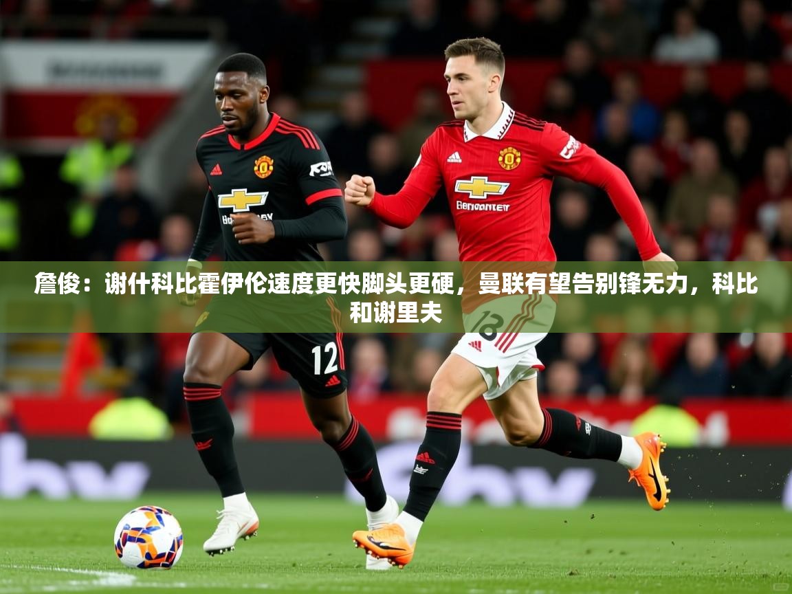 2025乐鱼体育在线詹俊：谢什科比霍伊伦速度更快脚头更硬，曼联有望告别锋无力，科比和谢里夫  第1张