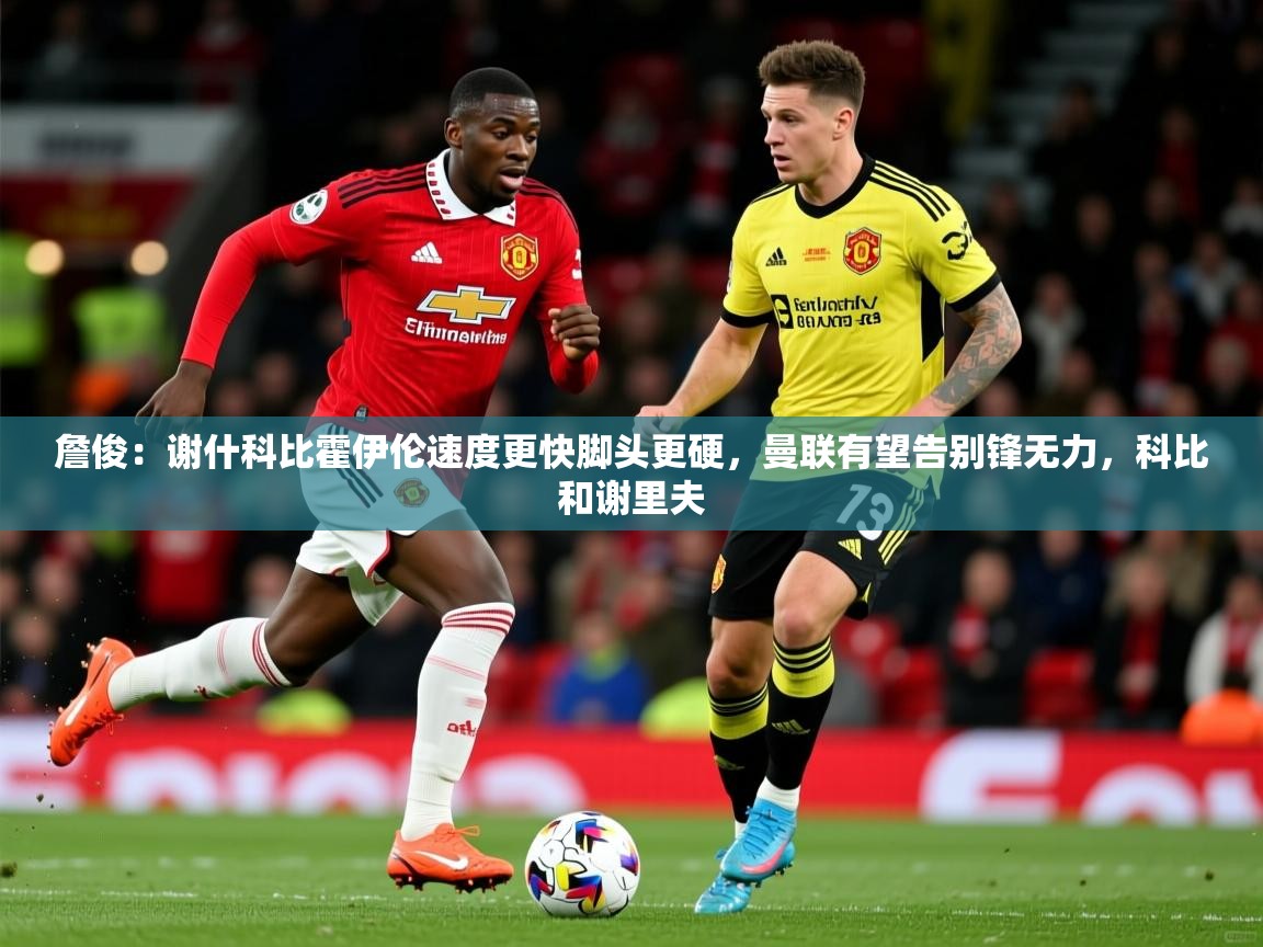 2025乐鱼体育在线詹俊：谢什科比霍伊伦速度更快脚头更硬，曼联有望告别锋无力，科比和谢里夫  第3张