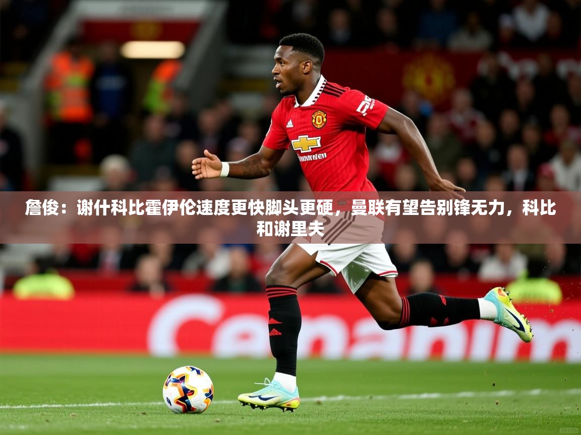 2025乐鱼体育在线詹俊：谢什科比霍伊伦速度更快脚头更硬，曼联有望告别锋无力，科比和谢里夫  第4张