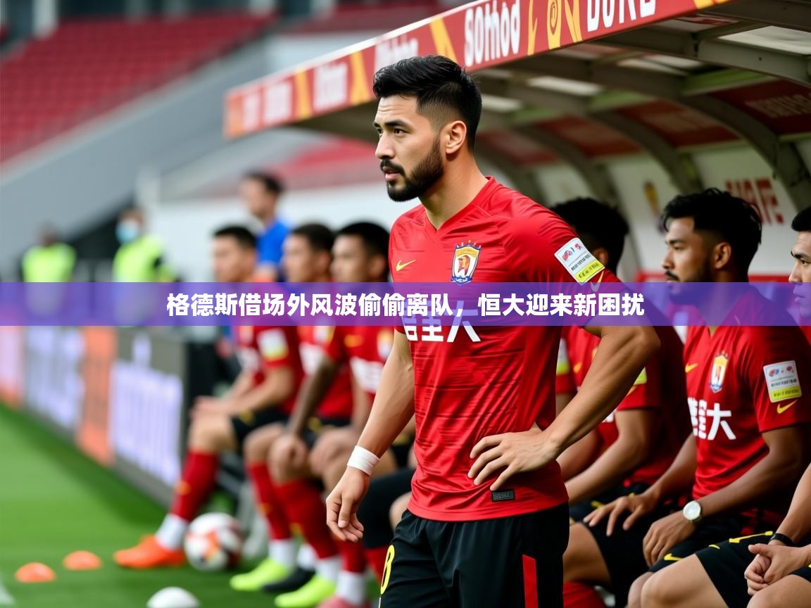 2025乐鱼体育app登录入口格德斯借场外风波偷偷离队，恒大迎来新困扰  第1张