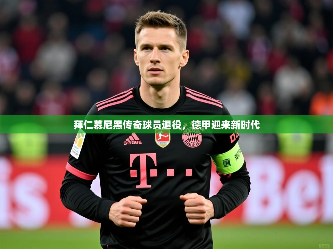 2026乐鱼体育app登录入口拜仁慕尼黑传奇球员退役，德甲迎来新时代