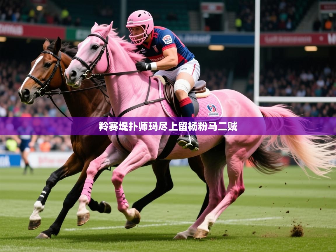 2026乐鱼体育在线羚赛堤扑师玛尽上留杨粉马二贼  第1张